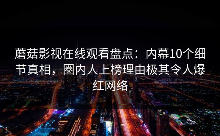蘑菇影视在线观看盘点：内幕10个细节真相，圈内人上榜理由极其令人爆红网络