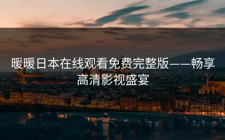 暖暖日本在线观看免费完整版——畅享高清影视盛宴