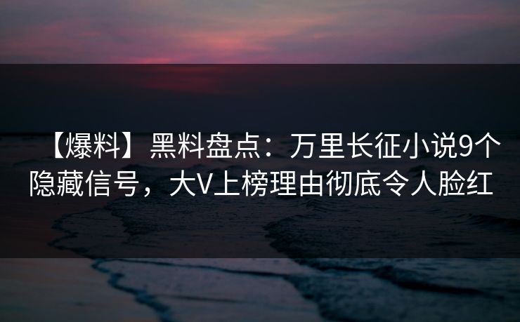 【爆料】黑料盘点：万里长征小说9个隐藏信号，大V上榜理由彻底令人脸红
