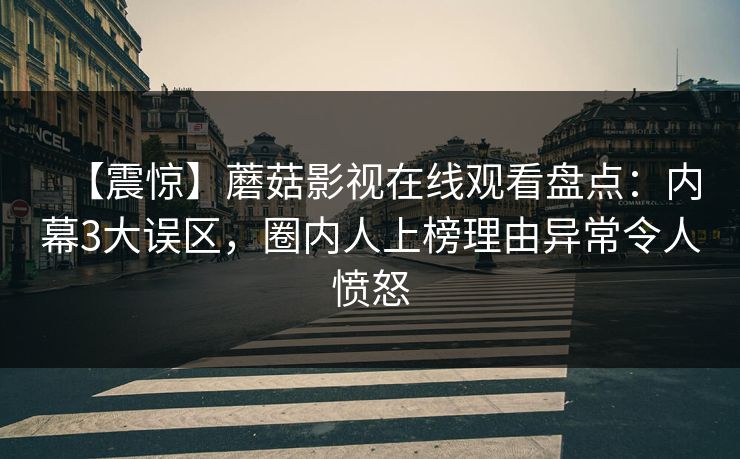 【震惊】蘑菇影视在线观看盘点：内幕3大误区，圈内人上榜理由异常令人愤怒