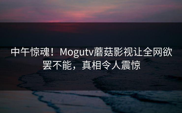 中午惊魂！Mogutv蘑菇影视让全网欲罢不能，真相令人震惊