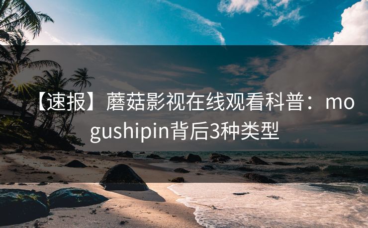 【速报】蘑菇影视在线观看科普：mogushipin背后3种类型