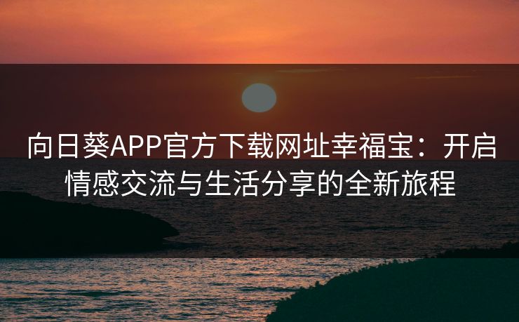 向日葵APP官方下载网址幸福宝：开启情感交流与生活分享的全新旅程