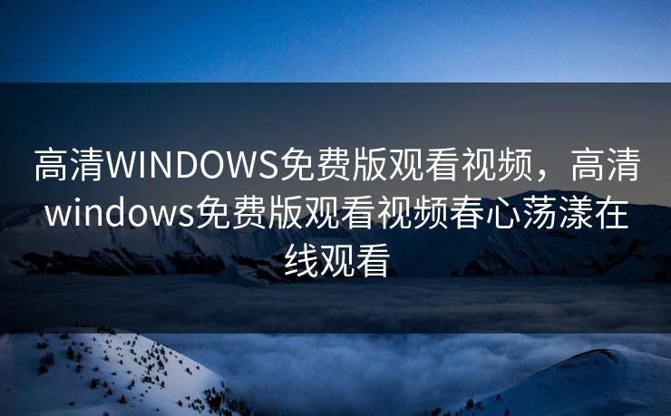 高清WINDOWS免费版观看视频，高清windows免费版观看视频春心荡漾在线观看