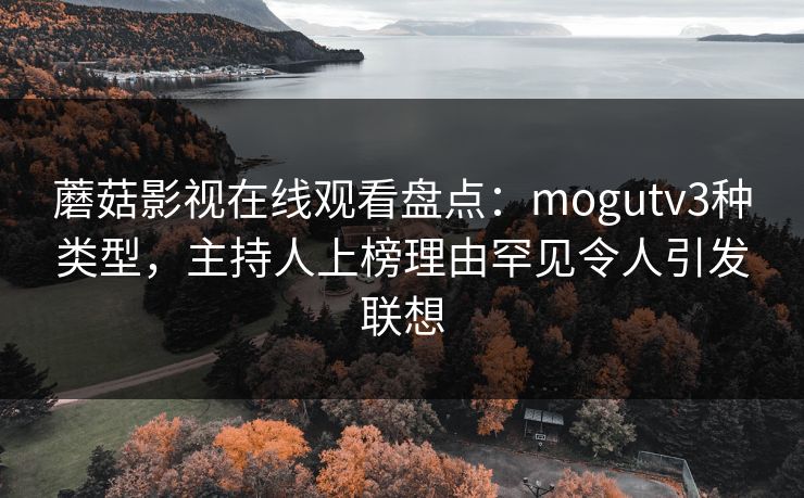 蘑菇影视在线观看盘点：mogutv3种类型，主持人上榜理由罕见令人引发联想
