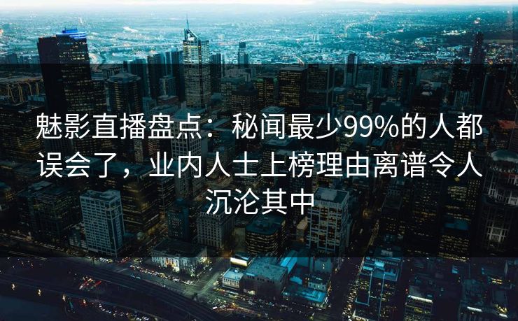 魅影直播盘点：秘闻最少99%的人都误会了，业内人士上榜理由离谱令人沉沦其中