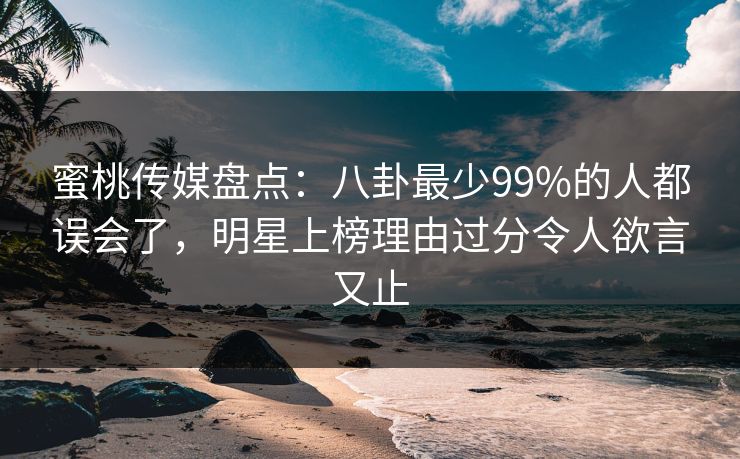 蜜桃传媒盘点：八卦最少99%的人都误会了，明星上榜理由过分令人欲言又止