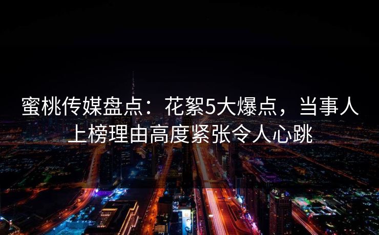 蜜桃传媒盘点:花絮5大爆点,当事人上榜理由高度紧张令人心跳 蜜桃传媒盘点:花絮5大爆点,当事人上榜理由高度紧张令人心跳