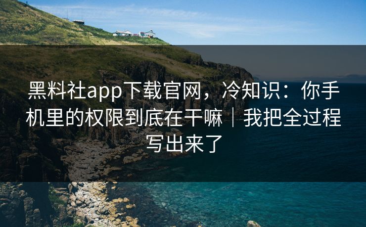 黑料社app下载官网，冷知识：你手机里的权限到底在干嘛｜我把全过程写出来了