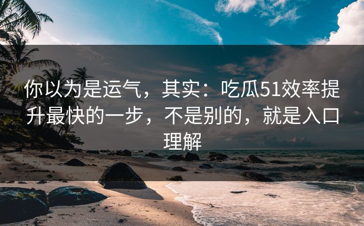 你以为是运气,其实:吃瓜51效率提升最快的一步,不是别的,就是入口理解 你以为是运气,其实:吃瓜51效率提升最快的一步,不是别的,就是入口理解