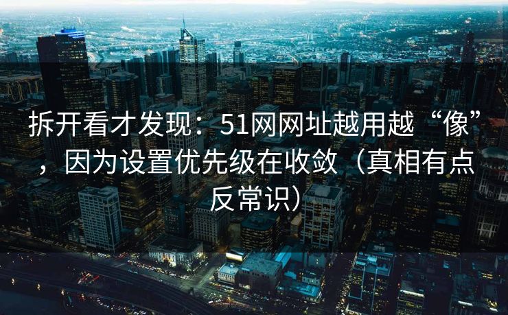 拆开看才发现:51网网址越用越“像”,因为设置优先级在收敛(真相有点反常识) 拆开看才发现:51网网址越用越“像”,因为设置优先级在收敛(真相有点反常识)