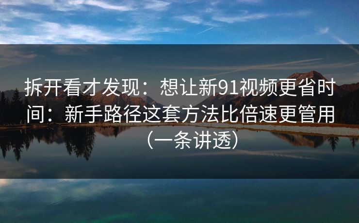 拆开看才发现:想让新91视频更省时间:新手路径这套方法比倍速更管用(一条讲透) 拆开看才发现:想让新91视频更省时间:新手路径这套方法比倍速更管用(一条讲透)