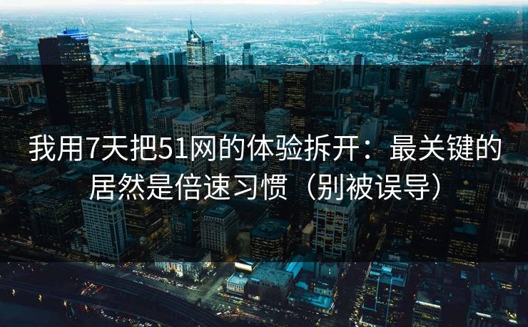 我用7天把51网的体验拆开:最关键的居然是倍速习惯(别被误导) 我用7天把51网的体验拆开:最关键的居然是倍速习惯(别被误导)