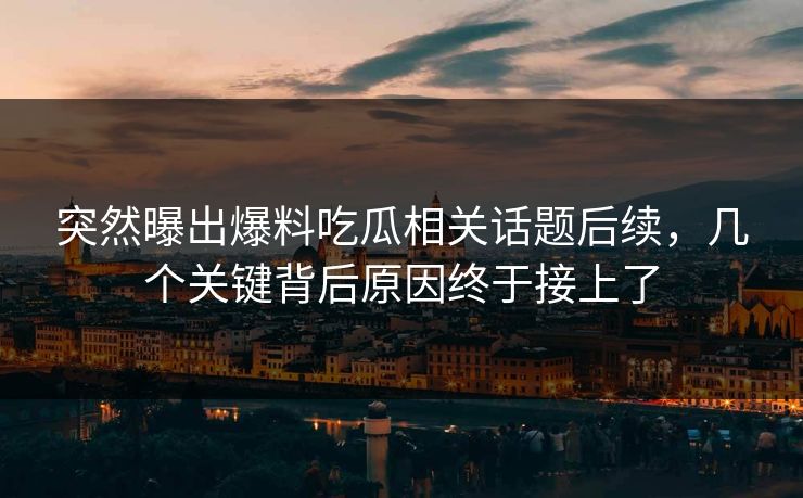 突然曝出爆料吃瓜相关话题后续，几个关键背后原因终于接上了