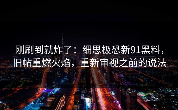 刚刷到就炸了：细思极恐新91黑料，旧帖重燃火焰，重新审视之前的说法
