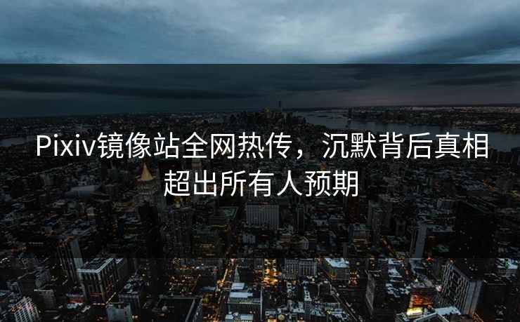 Pixiv镜像站全网热传，沉默背后真相超出所有人预期