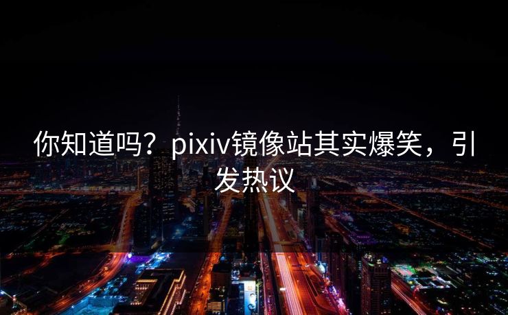 你知道吗？pixiv镜像站其实爆笑，引发热议