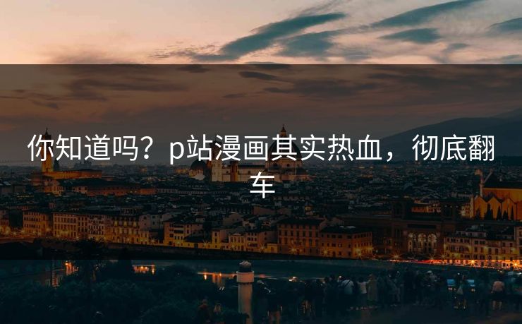 你知道吗？p站漫画其实热血，彻底翻车