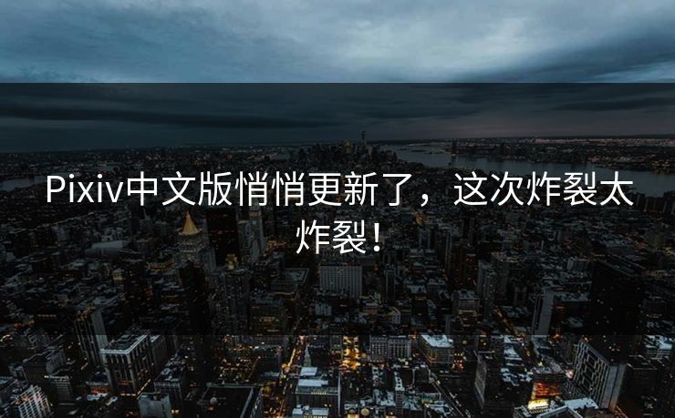 Pixiv中文版悄悄更新了，这次炸裂太炸裂！