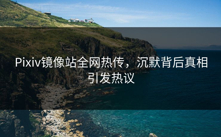 Pixiv镜像站全网热传，沉默背后真相引发热议