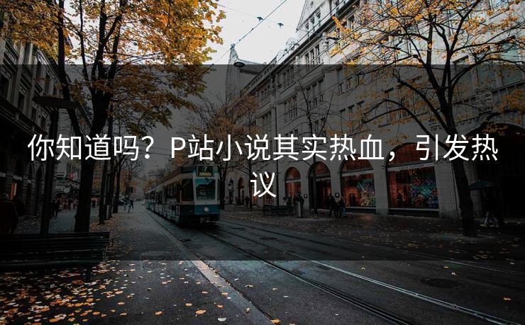 你知道吗？P站小说其实热血，引发热议