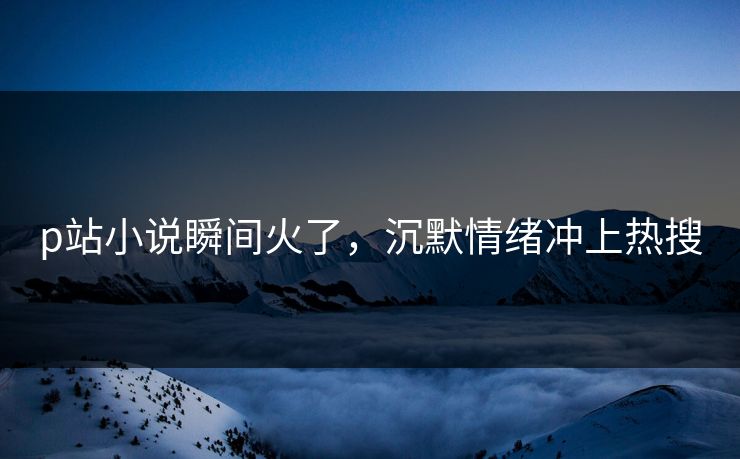 p站小说瞬间火了，沉默情绪冲上热搜