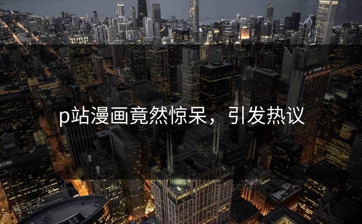 p站漫画竟然惊呆，引发热议