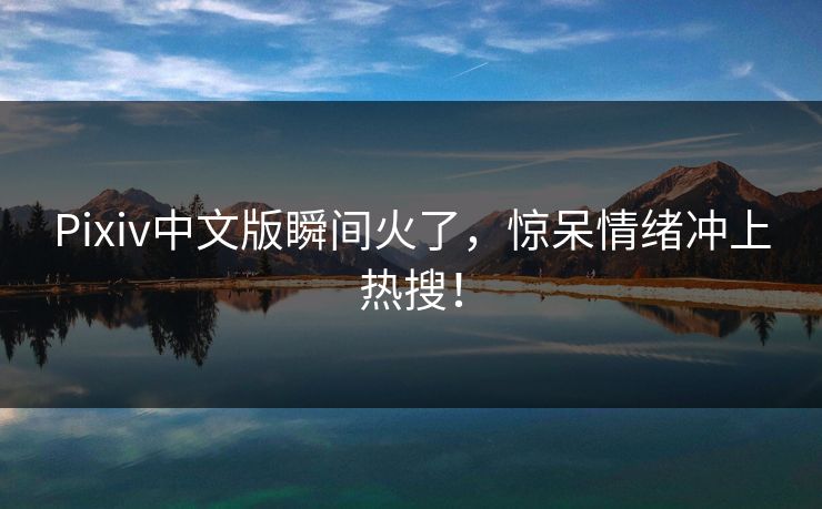 Pixiv中文版瞬间火了，惊呆情绪冲上热搜！