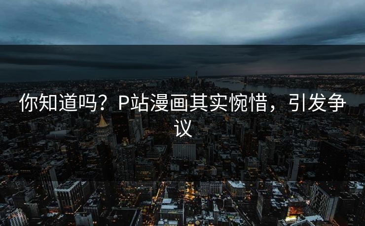 你知道吗？P站漫画其实惋惜，引发争议