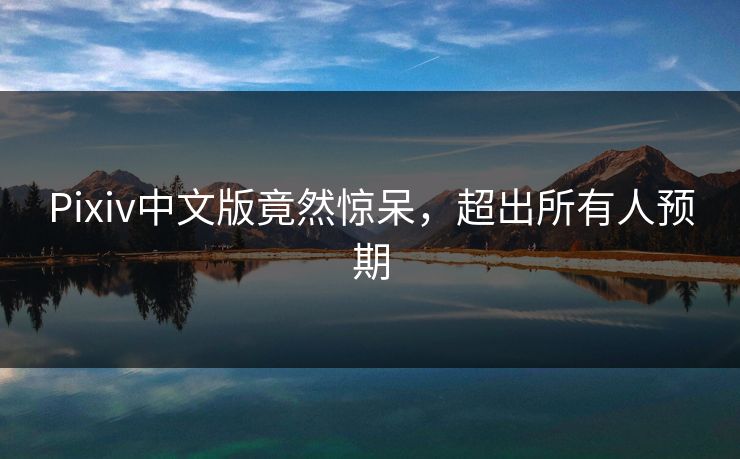 Pixiv中文版竟然惊呆，超出所有人预期