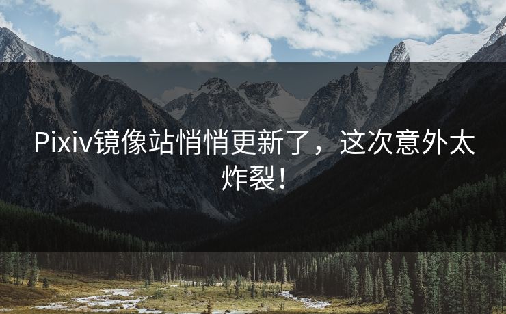 Pixiv镜像站悄悄更新了，这次意外太炸裂！
