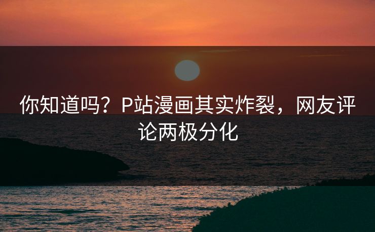 你知道吗？P站漫画其实炸裂，网友评论两极分化