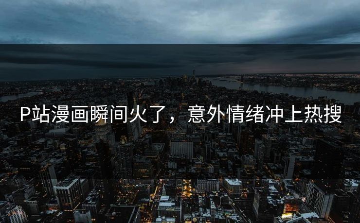P站漫画瞬间火了，意外情绪冲上热搜