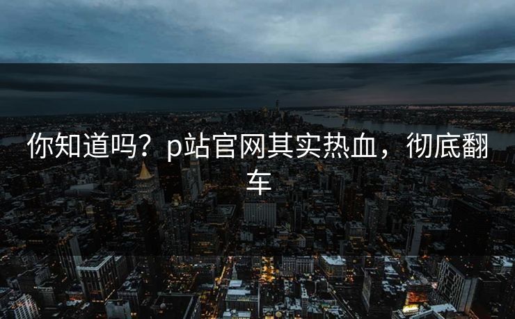 你知道吗？p站官网其实热血，彻底翻车