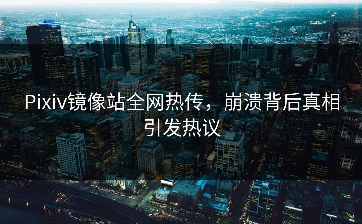 Pixiv镜像站全网热传，崩溃背后真相引发热议