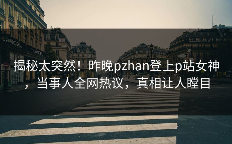 揭秘太突然！昨晚pzhan登上p站女神，当事人全网热议，真相让人瞠目