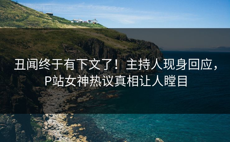 丑闻终于有下文了！主持人现身回应，P站女神热议真相让人瞠目