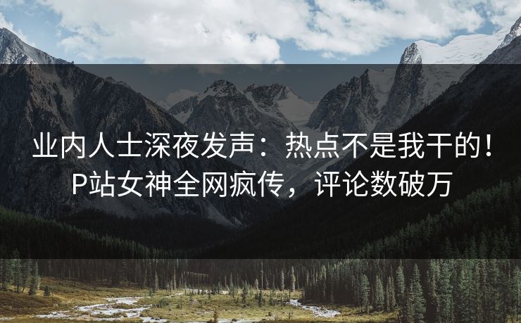 业内人士深夜发声：热点不是我干的！P站女神全网疯传，评论数破万