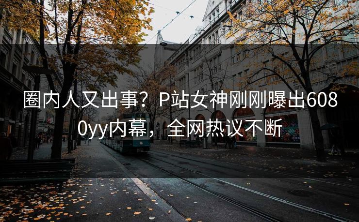 圈内人又出事？P站女神刚刚曝出6080yy内幕，全网热议不断