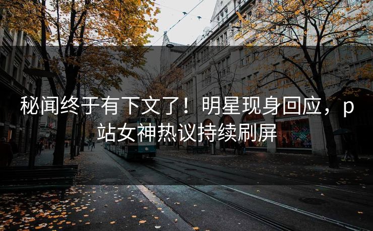 秘闻终于有下文了！明星现身回应，p站女神热议持续刷屏