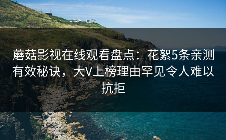 蘑菇影视在线观看盘点：花絮5条亲测有效秘诀，大V上榜理由罕见令人难以抗拒