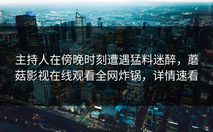 主持人在傍晚时刻遭遇猛料迷醉，蘑菇影视在线观看全网炸锅，详情速看