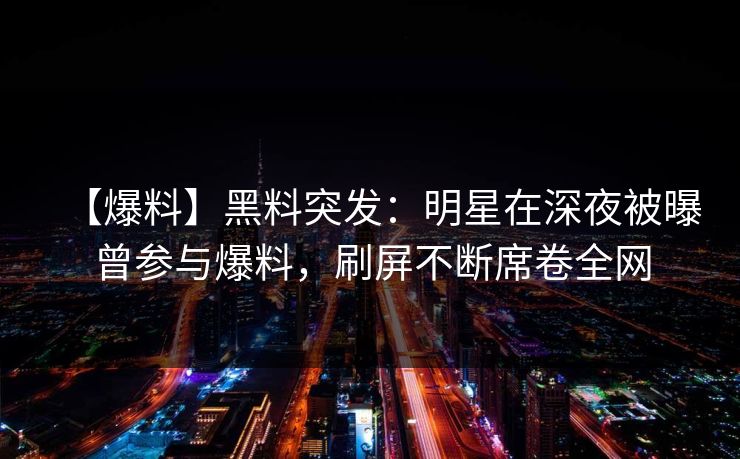 【爆料】黑料突发：明星在深夜被曝曾参与爆料，刷屏不断席卷全网