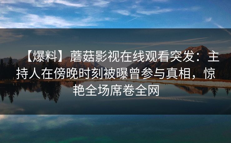 【爆料】蘑菇影视在线观看突发：主持人在傍晚时刻被曝曾参与真相，惊艳全场席卷全网