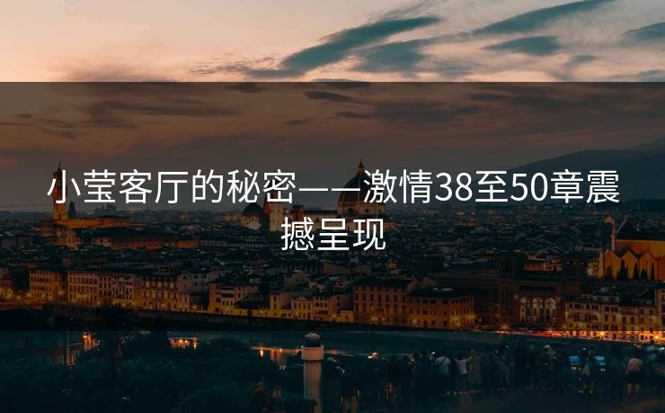 小莹客厅的秘密——激情38至50章震撼呈现