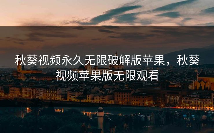 秋葵视频永久无限破解版苹果，秋葵视频苹果版无限观看