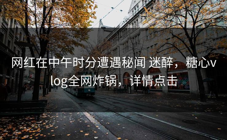 网红在中午时分遭遇秘闻 迷醉，糖心vlog全网炸锅，详情点击