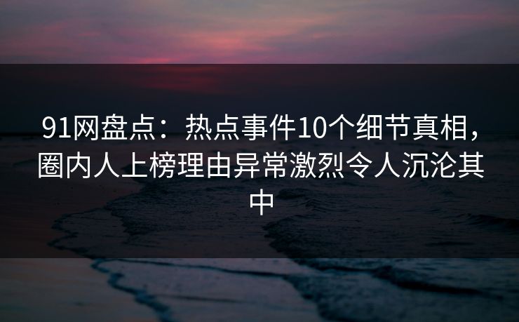 91网盘点:热点事件10个细节真相,圈内人上榜理由异常激烈令人沉沦其中 91网盘点:热点事件10个细节真相,圈内人上榜理由异常激烈令人沉沦其中