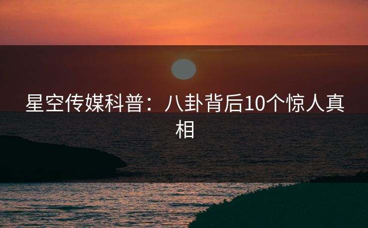 星空传媒科普：八卦背后10个惊人真相