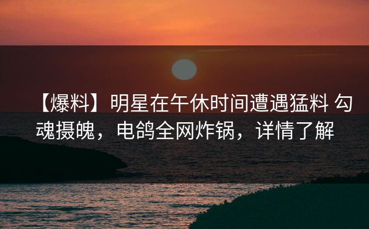 【爆料】明星在午休时间遭遇猛料 勾魂摄魄,电鸽全网炸锅,详情了解 【爆料】明星在午休时间遭遇猛料 勾魂摄魄,电鸽全网炸锅,详情了解